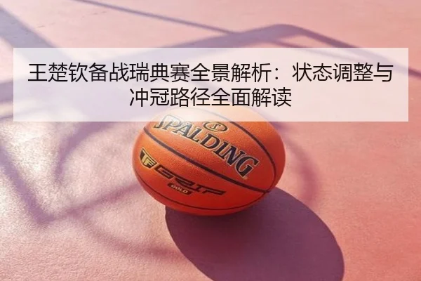 王楚钦备战瑞典赛全景解析：状态调整与冲冠路径全面解读