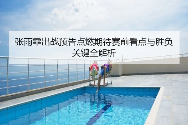张雨霏出战预告点燃期待赛前看点与胜负关键全解析