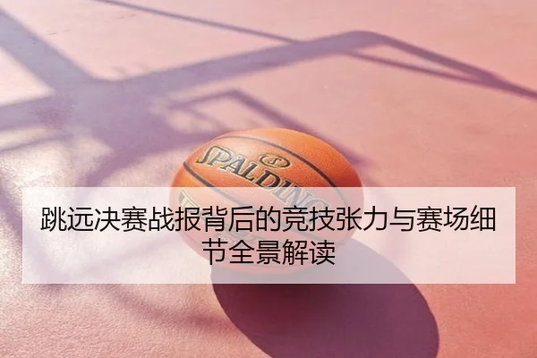 跳远决赛战报背后的竞技张力与赛场细节全景解读