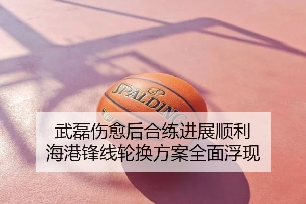 武磊伤愈后合练进展顺利 海港锋线轮换方案全面浮现