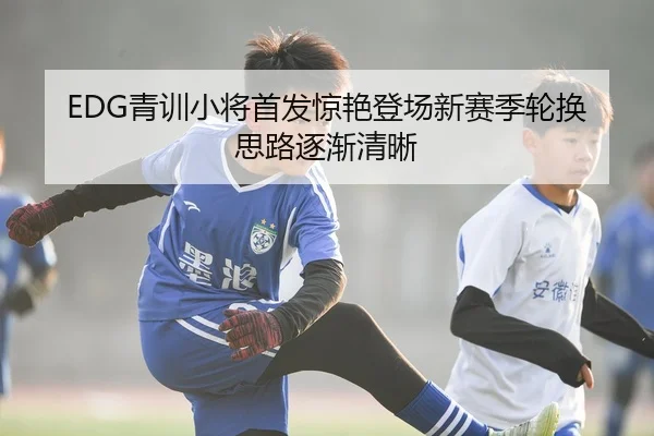 EDG青训小将首发惊艳登场新赛季轮换思路逐渐清晰