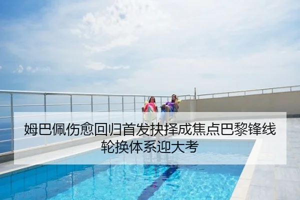 姆巴佩伤愈回归首发抉择成焦点巴黎锋线轮换体系迎大考