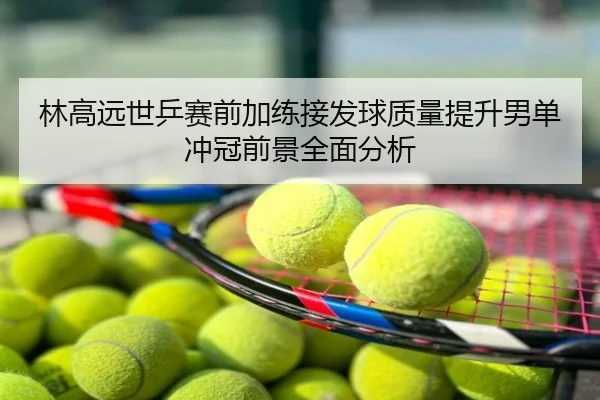 林高远世乒赛前加练接发球质量提升男单冲冠前景全面分析
