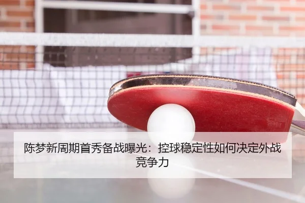 陈梦新周期首秀备战曝光：控球稳定性如何决定外战竞争力