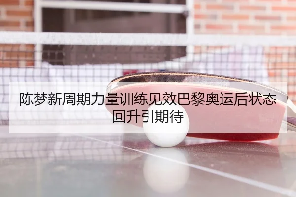 陈梦新周期力量训练见效巴黎奥运后状态回升引期待