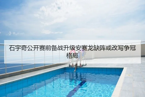 石宇奇公开赛前备战升级安赛龙缺阵或改写争冠格局