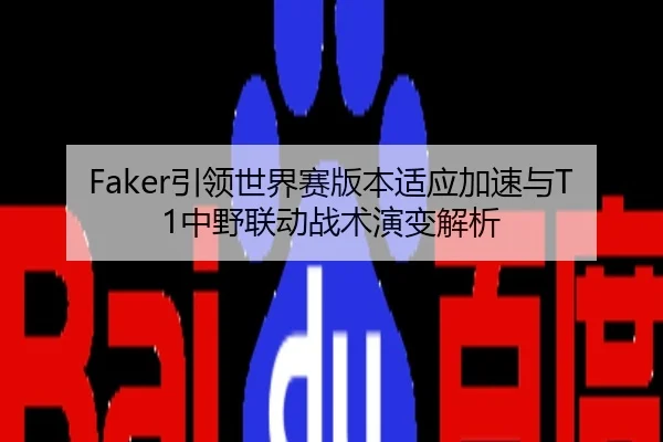 Faker引领世界赛版本适应加速与T1中野联动战术演变解析