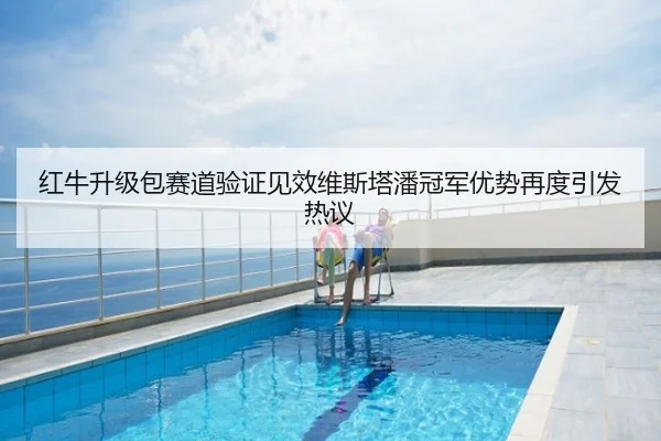 红牛升级包赛道验证见效维斯塔潘冠军优势再度引发热议